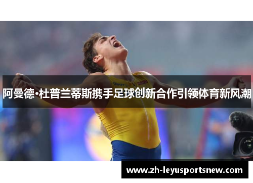 阿曼德·杜普兰蒂斯携手足球创新合作引领体育新风潮