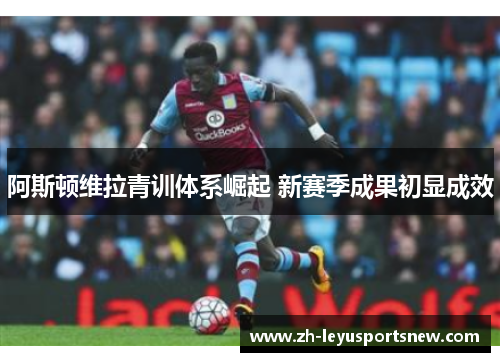 阿斯顿维拉青训体系崛起 新赛季成果初显成效